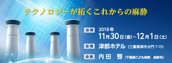 【会期】2018年11月30日（金）～12月1日（土）　【会場】津都ホテル（三重県津市大門7-15）　【会長】内田　整（（千葉県こども病院　麻酔科））