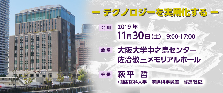 【会期】2019年11月30日（土）　9:00-17:00　【会場】大阪大学中之島センター佐治敬三メモリアルホール　【会長】萩平 哲（関西医科大学　麻酔科学講座　診療教授）